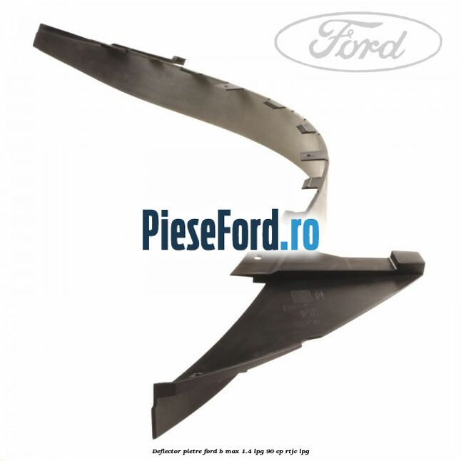 Deflector pietre Ford B-Max 1.4 LPG 90 cp RTJC LPG