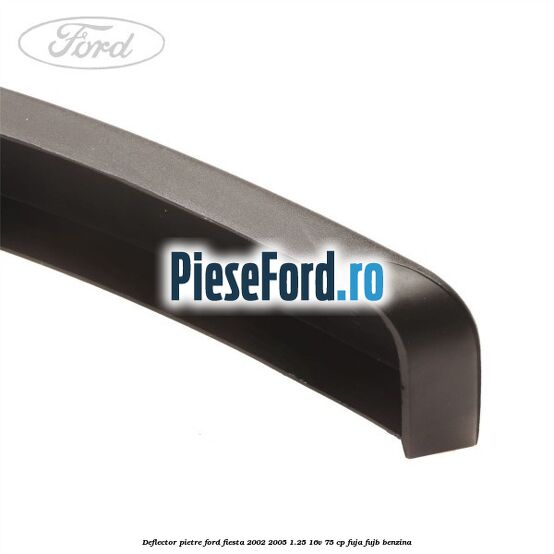Deflector pietre Ford Fiesta 2002-2005 1.25 16V 75 cp FUJA, FUJB benzina