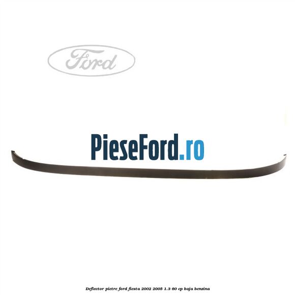 Deflector pietre Ford Fiesta 2002-2005 1.3 60 cp BAJA benzina