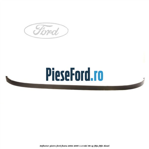 Deflector pietre Ford Fiesta 2002-2005 1.4 TDCi 68 cp Deflector pietre Ford Fiesta 2002-2005 1.4 TDCi 68 cp F6JA, F6JB diesel