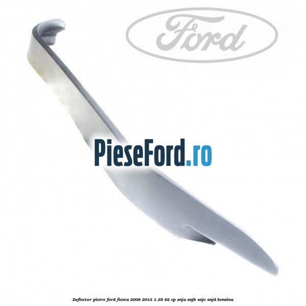 Deflector pietre Ford Fiesta 2008-2012 1.25 82 cp SNJA, SNJB, SNJC, SNJD benzina