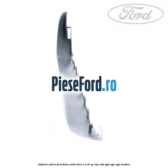 Deflector pietre Ford Fiesta 2008-2012 1.4 97 cp RTJA, RTJB, SPJA, SPJC, SPJE benzina