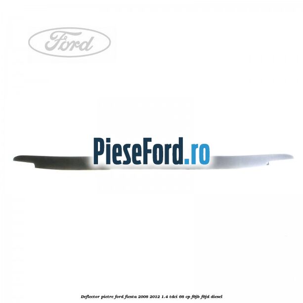 Deflector pietre Ford Fiesta 2008-2012 1.4 TDCi 68 cp F6JB, F6JD diesel