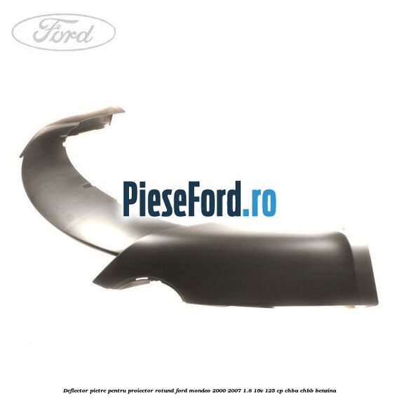 Deflector pietre pentru proiector rotund Ford Mondeo 2000-2007 1.8 16V 125 cp CHBA, CHBB benzina