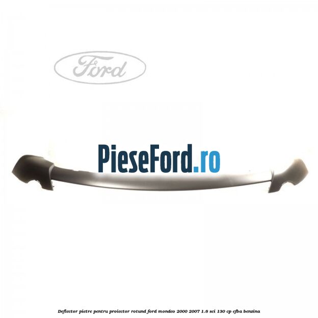 Deflector pietre pentru proiector rotund Ford Mondeo 2000-2007 1.8 SCi 130 cp CFBA benzina