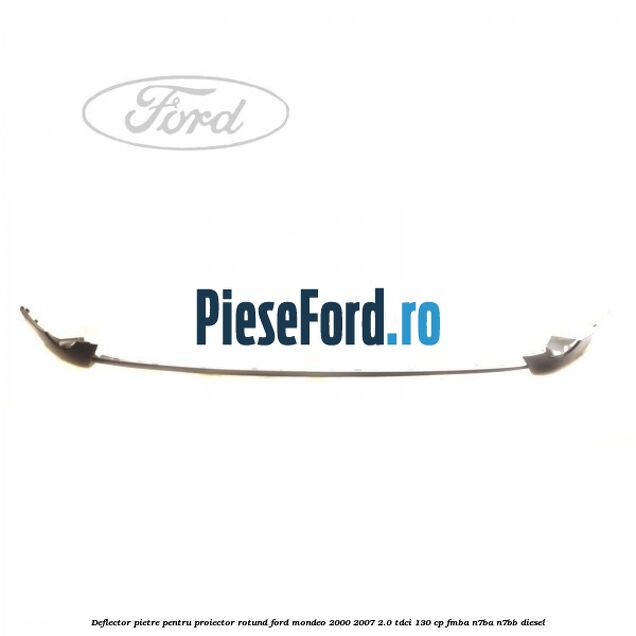 Deflector pietre pentru proiector rotund Ford Mondeo 2000-2007 2.0 TDCi 130 cp FMBA, N7BA, N7BB diesel
