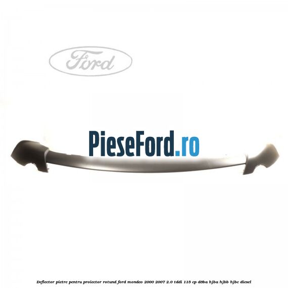 Deflector pietre pentru proiector rotund Ford Mondeo 2000-2007 2.0 TDDI 115 cp D6BA, HJBA, HJBB, HJBC diesel