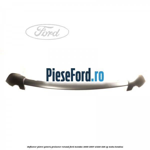 Deflector pietre pentru proiector rotund Ford Mondeo 2000-2007 ST220 226 cp MEBA benzina