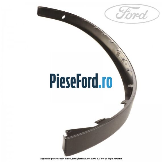 Deflector pietre satin black Ford Fiesta 2005-2008 1.3 60 cp BAJA benzina