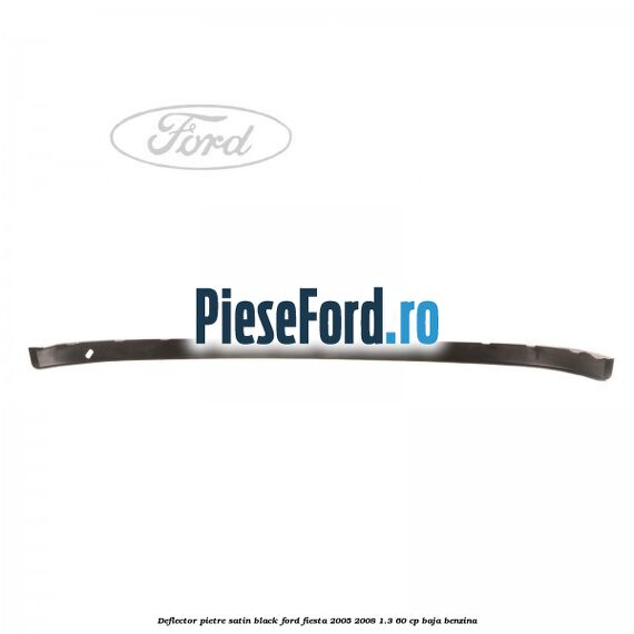 Deflector pietre satin black Ford Fiesta 2005-2008 1.3 60 cp BAJA benzina
