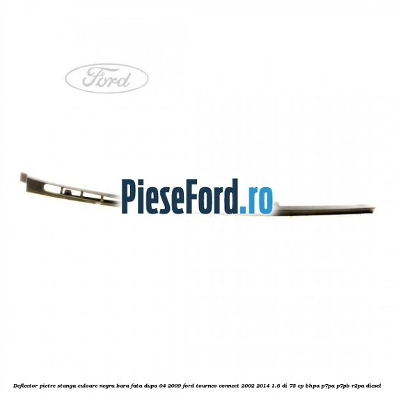 Deflector pietre stanga culoare negru bara fata dupa 04/2009 Ford Tourneo Connect 2002-2014 1.8 Di 75 cp BHPA, P7PA, P7PB, R2PA diesel