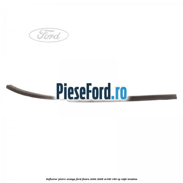 Deflector pietre, stanga Ford Fiesta 2002-2005 ST150 150 cp N4JB benzina