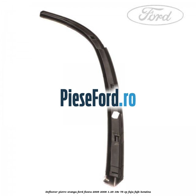 Deflector pietre, stanga Ford Fiesta 2005-2008 1.25 16V 75 cp FUJA, FUJB benzina