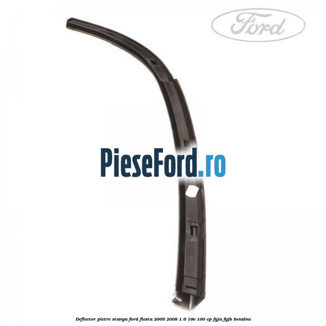 Deflector pietre, stanga Ford Fiesta 2005-2008 1.6 16V 100 cp FYJA, FYJB benzina