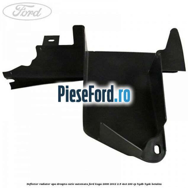 Deflector radiator apa dreapta cutie automata Ford Kuga 2008-2012 2.5 4x4 200 cp HYDB, HYDC benzina