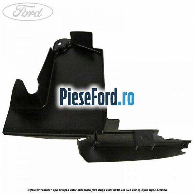 Deflector radiator apa dreapta cutie automata Ford Kuga 2008-2012 2.5 4x4 200 cp HYDB, HYDC benzina