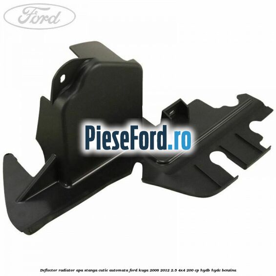 Deflector radiator apa stanga cutie automata Ford Kuga 2008-2012 2.5 4x4 200 cp HYDB, HYDC benzina