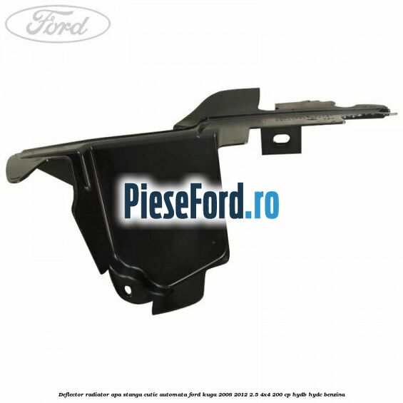 Deflector radiator apa stanga cutie automata Ford Kuga 2008-2012 2.5 4x4 200 cp HYDB, HYDC benzina