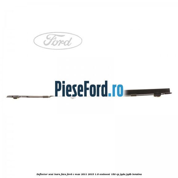 Deflector scut bara fata Ford C-Max 2011-2015 1.6 EcoBoost 150 cp JQDA, JQDB benzina