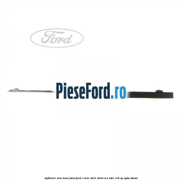 Deflector scut bara fata Ford C-Max 2011-2015 2.0 TDCi 115 cp TYDA diesel