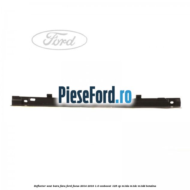 Deflector scut bara fata Ford Focus 2014-2018 1.0 EcoBoost 125 cp M1DA, M1DC, M1DD benzina