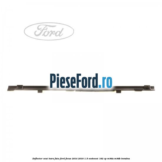 Deflector scut bara fata Ford Focus 2014-2018 1.5 EcoBoost 182 cp M9DA, M9DB benzina