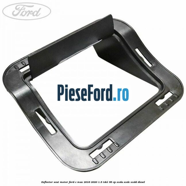 Deflector scut motor Ford C-Max 2016-2020 1.5 TDCi 95 cp XXDA, XXDC, XXDD diesel