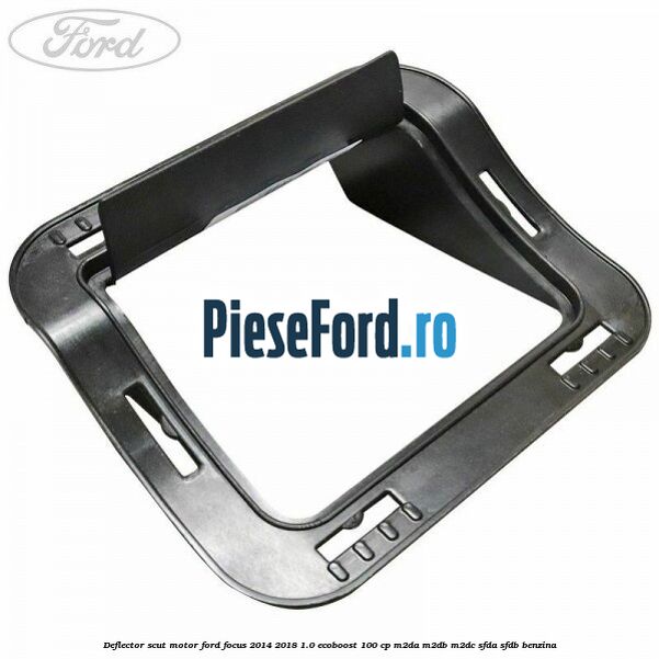 Deflector scut motor Ford Focus 2014-2018 1.0 EcoBoost 100 cp M2DA, M2DB, M2DC, SFDA, SFDB benzina