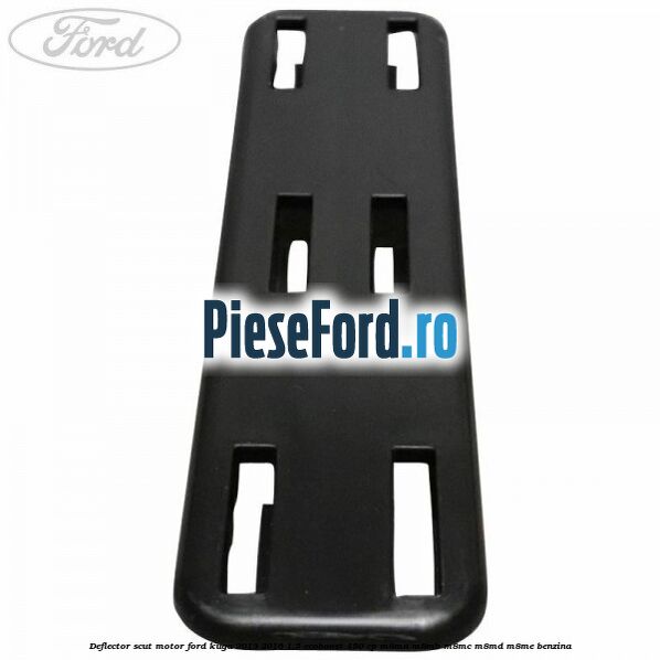 Deflector scut motor Ford Kuga 2013-2016 1.5 EcoBoost 150 cp Deflector scut motor Ford Kuga 2013-2016 1.5 EcoBoost 150 cp M8MA, M8MB, M8MC, M8MD, M8ME benzina
