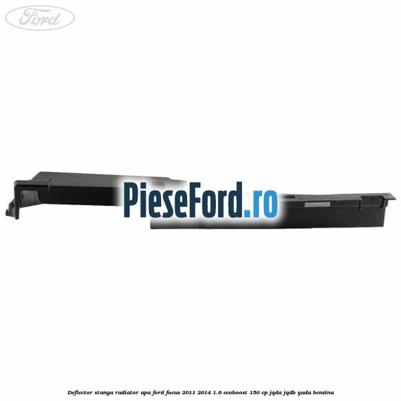 Deflector stanga radiator apa Ford Focus 2011-2014 1.6 EcoBoost 150 cp JQDA, JQDB, YUDA benzina