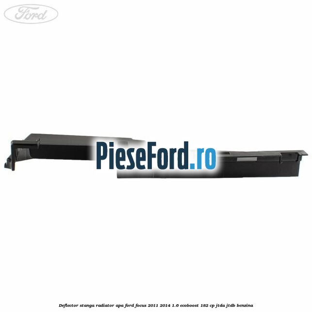 Deflector stanga radiator apa Ford Focus 2011-2014 1.6 EcoBoost 182 cp Deflector stanga radiator apa Ford Focus 2011-2014 1.6 EcoBoost 182 cp JTDA, JTDB benzina