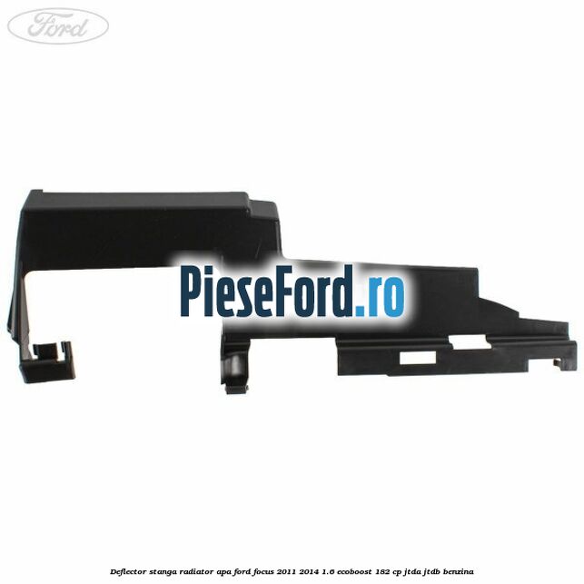 Deflector stanga radiator apa Ford Focus 2011-2014 1.6 EcoBoost 182 cp Deflector stanga radiator apa Ford Focus 2011-2014 1.6 EcoBoost 182 cp JTDA, JTDB benzina