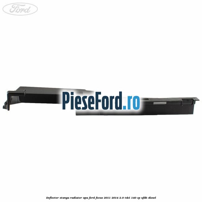 Deflector stanga radiator apa Ford Focus 2011-2014 2.0 TDCi 140 cp UFDB diesel