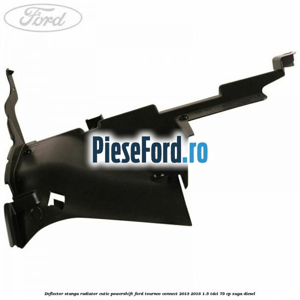 Deflector stanga radiator, cutie Powershift Ford Tourneo Connect 2013-2018 1.5 TDCi 75 cp Deflector stanga radiator, cutie Powershift Ford Tourneo Connect 2013-2018 1.5 TDCi 75 cp XUGA diesel