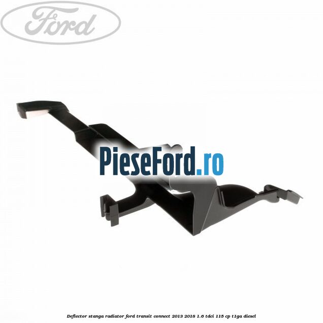 Deflector stanga radiator Ford Transit Connect 2013-2018 1.6 TDCi 115 cp T1GA diesel