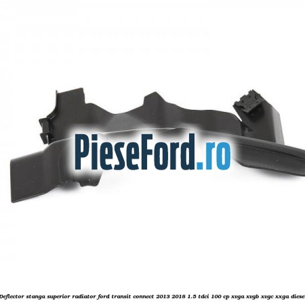 Deflector stanga superior radiator Ford Transit Connect 2013-2018 1.5 TDCi 100 cp XVGA, XVGB, XVGC, XXGA diesel