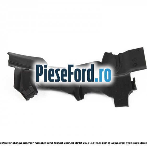 Deflector stanga superior radiator Ford Transit Connect 2013-2018 1.5 TDCi 100 cp XVGA, XVGB, XVGC, XXGA diesel