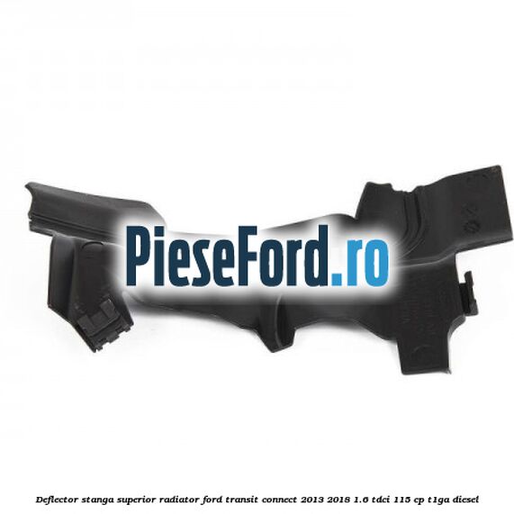 Deflector stanga superior radiator Ford Transit Connect 2013-2018 1.6 TDCi 115 cp T1GA diesel
