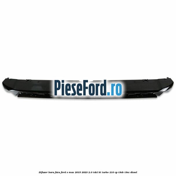 Difuzor bara fata Ford S-Max 2015-2023 2.0 TDCi BI-Turbo 210 cp T9CB, T9CC diesel