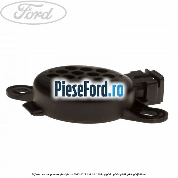 Difuzor senzor parcare Ford Focus 2008-2011 1.6 TDCi 109 cp Difuzor senzor parcare Ford Focus 2008-2011 1.6 TDCi 109 cp G8DA, G8DB, G8DD, G8DE, G8DF diesel