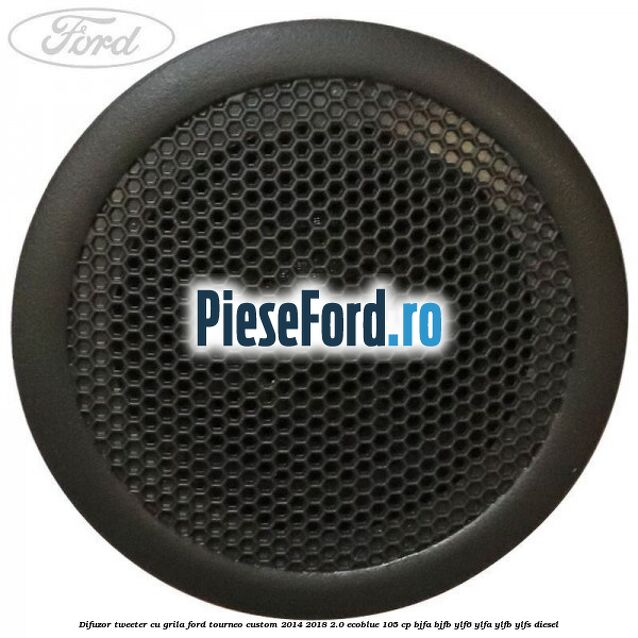 Difuzor tweeter cu grila Ford Tourneo Custom 2014-2018 2.0 EcoBlue 105 cp BJFA, BJFB, YLF6, YLFA, YLFB, YLFS diesel