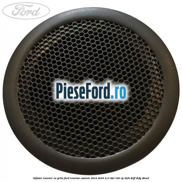 Difuzor tweeter cu grila Ford Tourneo Custom 2014-2018 2.2 TDCi 100 cp Difuzor tweeter cu grila Ford Tourneo Custom 2014-2018 2.2 TDCi 100 cp DRF4, DRFF, DRFG diesel