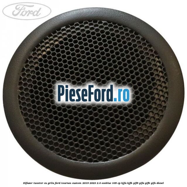 Difuzor tweeter cu grila Ford Tourneo Custom 2019-2023 2.0 EcoBlue 105 cp Difuzor tweeter cu grila Ford Tourneo Custom 2019-2023 2.0 EcoBlue 105 cp BJFA, BJFB, YLF6, YLFA, YLFB, YLFS diesel