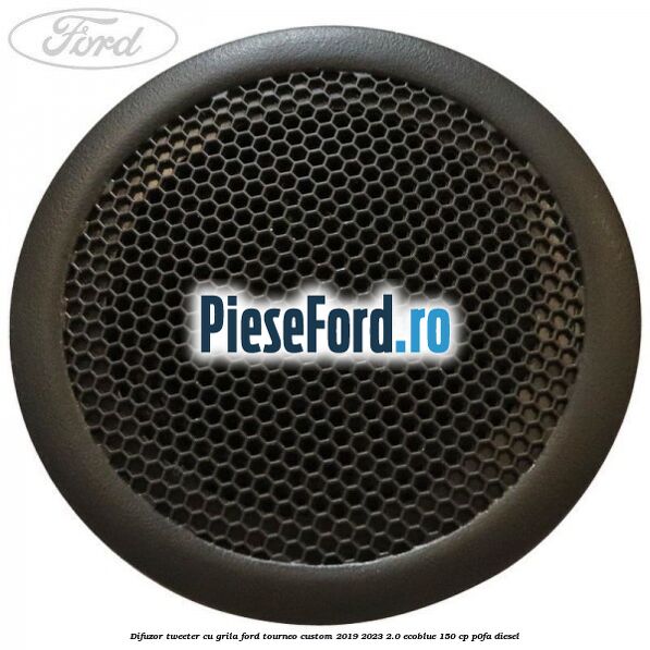 Difuzor tweeter cu grila Ford Tourneo Custom 2019-2023 2.0 EcoBlue 150 cp P0FA diesel