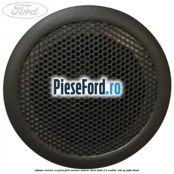 Difuzor tweeter cu grila Ford Tourneo Custom 2019-2023 2.0 EcoBlue 150 cp P0FA diesel