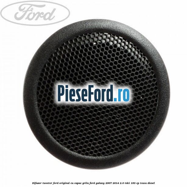 Difuzor tweeter Ford original cu capac grila Ford Galaxy 2007-2014 2.0 TDCi 163 cp TXWA diesel