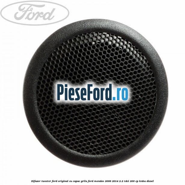 Difuzor tweeter Ford original cu capac grila Ford Mondeo 2008-2014 2.2 TDCi 200 cp KNBA diesel