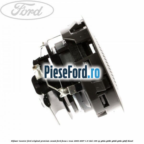 Difuzor tweeter Ford original premium sound Ford Focus C-Max 2003-2007 1.6 TDCi 109 cp G8DA, G8DB, G8DD, G8DE, G8DF diesel