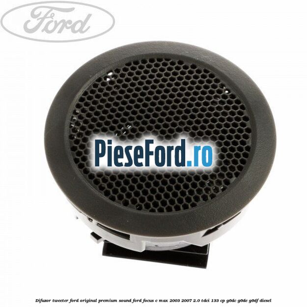Difuzor tweeter Ford original premium sound Ford Focus C-Max 2003-2007 2.0 TDCi 133 cp Difuzor tweeter Ford original premium sound Ford Focus C-Max 2003-2007 2.0 TDCi 133 cp G6DC, G6DE, G6DF diesel