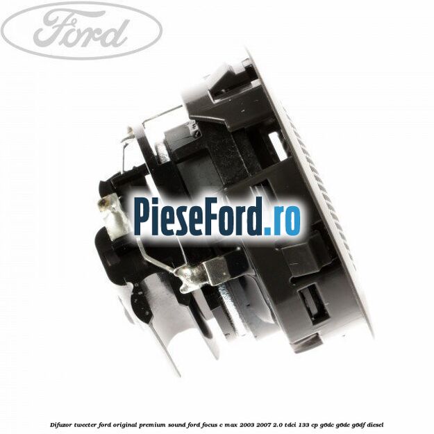 Difuzor tweeter Ford original premium sound Ford Focus C-Max 2003-2007 2.0 TDCi 133 cp Difuzor tweeter Ford original premium sound Ford Focus C-Max 2003-2007 2.0 TDCi 133 cp G6DC, G6DE, G6DF diesel